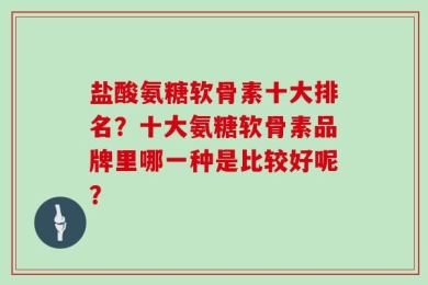 盐酸氨糖软骨素十大排名？十大氨糖软骨素品牌里哪一种是比较好呢？