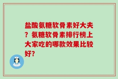 盐酸氨糖软骨素好大夫？氨糖软骨素排行榜上大家吃的哪款效果比较好？