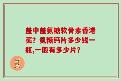 盖中盖氨糖软骨素香港买？氨糖钙片多少钱一瓶,一般有多少片？