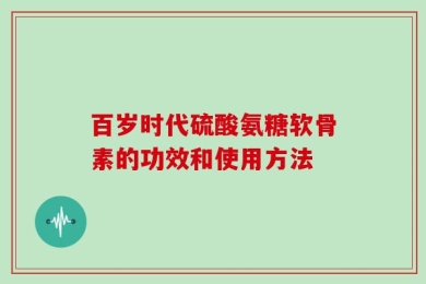 百岁时代硫酸氨糖软骨素的功效和使用方法