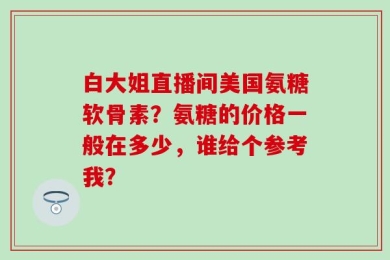 白大姐直播间美国氨糖软骨素？氨糖的价格一般在多少，谁给个参考我？