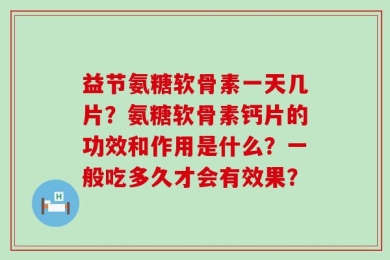 益节氨糖软骨素一天几片？氨糖软骨素钙片的功效和作用是什么？一般吃多久才会有效果？