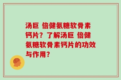 汤巨 倍健氨糖软骨素钙片？了解汤巨 倍健氨糖软骨素钙片的功效与作用？