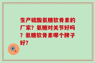 生产硫酸氨糖软骨素的厂家？氨糖对关节好吗？氨糖软骨素哪个牌子好？