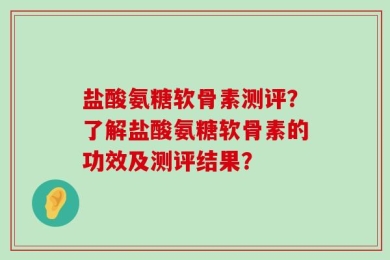 盐酸氨糖软骨素测评？了解盐酸氨糖软骨素的功效及测评结果？
