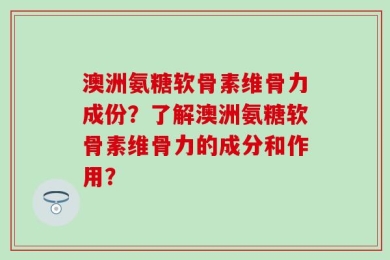 澳洲氨糖软骨素维骨力成份？了解澳洲氨糖软骨素维骨力的成分和作用？