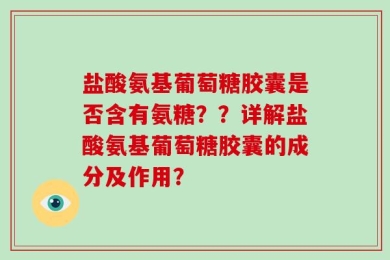 盐酸氨基葡萄糖胶囊是否含有氨糖？？详解盐酸氨基葡萄糖胶囊的成分及作用？