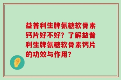 益普利生牌氨糖软骨素钙片好不好？了解益普利生牌氨糖软骨素钙片的功效与作用？