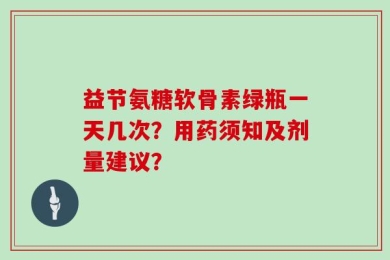 益节氨糖软骨素绿瓶一天几次？用药须知及剂量建议？