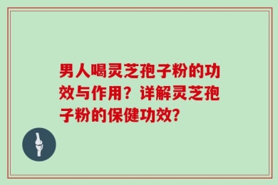 男人喝灵芝孢子粉的功效与作用？详解灵芝孢子粉的保健功效？