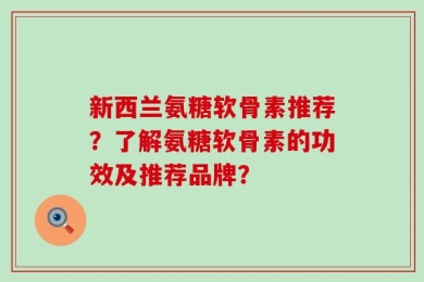 新西兰氨糖软骨素推荐？了解氨糖软骨素的功效及推荐品牌？