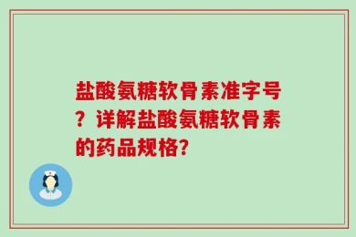 盐酸氨糖软骨素准字号？详解盐酸氨糖软骨素的药品规格？