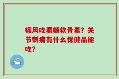 痛风吃氨糖软骨素？关节刺痛有什么保健品能吃？