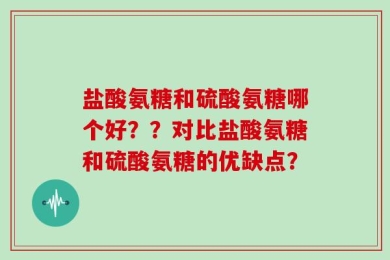 盐酸氨糖和硫酸氨糖哪个好？？对比盐酸氨糖和硫酸氨糖的优缺点？