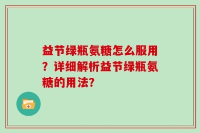 益节绿瓶氨糖怎么服用？详细解析益节绿瓶氨糖的用法？