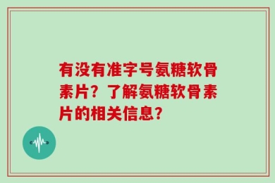 有没有准字号氨糖软骨素片？了解氨糖软骨素片的相关信息？