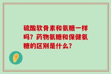 硫酸软骨素和氨糖一样吗？药物氨糖和保健氨糖的区别是什么？