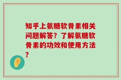 知乎上氨糖软骨素相关问题解答？了解氨糖软骨素的功效和使用方法？