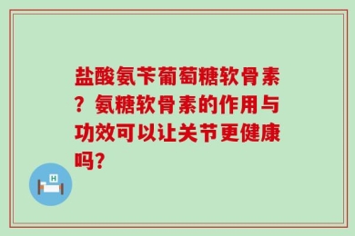 盐酸氨苄葡萄糖软骨素？氨糖软骨素的作用与功效可以让关节更健康吗？