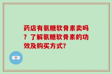 药店有氨糖软骨素卖吗？了解氨糖软骨素的功效及购买方式？