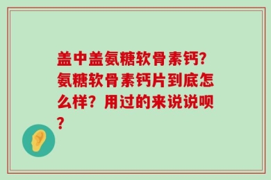盖中盖氨糖软骨素钙？氨糖软骨素钙片到底怎么样？用过的来说说呗？