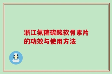 浙江氨糖硫酸软骨素片的功效与使用方法