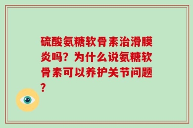 硫酸氨糖软骨素治滑膜炎吗？为什么说氨糖软骨素可以养护关节问题？
