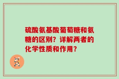 硫酸氨基酸葡萄糖和氨糖的区别？详解两者的化学性质和作用？