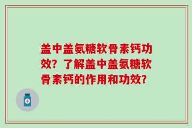 盖中盖氨糖软骨素钙功效？了解盖中盖氨糖软骨素钙的作用和功效？