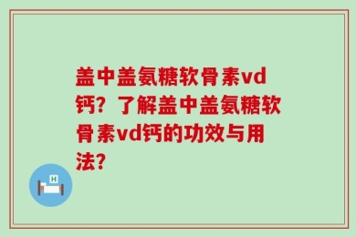 盖中盖氨糖软骨素vd钙？了解盖中盖氨糖软骨素vd钙的功效与用法？