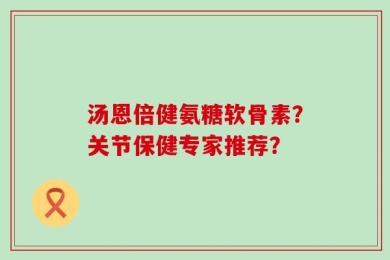 汤恩倍健氨糖软骨素？关节保健专家推荐？