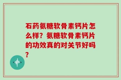 石药氨糖软骨素钙片怎么样？氨糖软骨素钙片的功效真的对关节好吗？