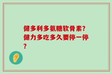 健多利多氨糖软骨素？健力多吃多久要停一停？