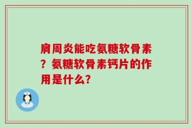 肩周炎能吃氨糖软骨素？氨糖软骨素钙片的作用是什么？