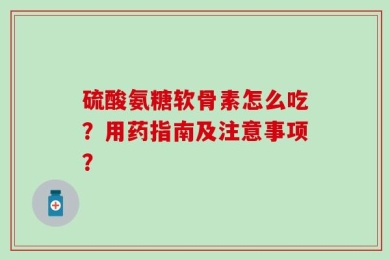 硫酸氨糖软骨素怎么吃？用药指南及注意事项？