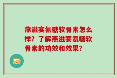 燕滋宴氨糖软骨素怎么样？了解燕滋宴氨糖软骨素的功效和效果？