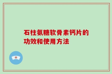 石柱氨糖软骨素钙片的功效和使用方法