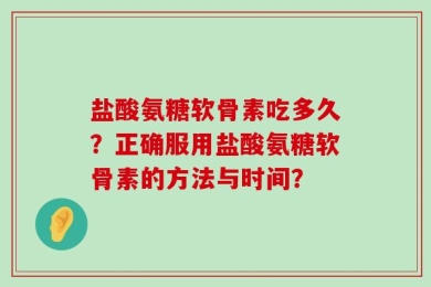 盐酸氨糖软骨素吃多久？正确服用盐酸氨糖软骨素的方法与时间？