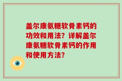 盖尔康氨糖软骨素钙的功效和用法？详解盖尔康氨糖软骨素钙的作用和使用方法？