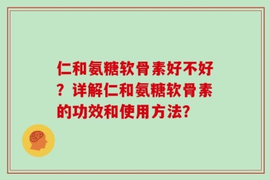 仁和氨糖软骨素好不好？详解仁和氨糖软骨素的功效和使用方法？