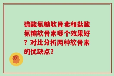 硫酸氨糖软骨素和盐酸氨糖软骨素哪个效果好？对比分析两种软骨素的优缺点？