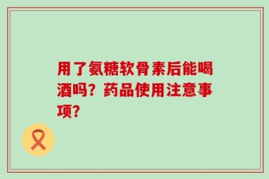 用了氨糖软骨素后能喝酒吗？药品使用注意事项？