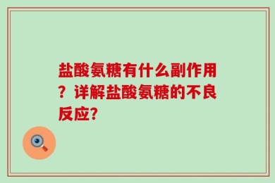 盐酸氨糖有什么副作用？详解盐酸氨糖的不良反应？