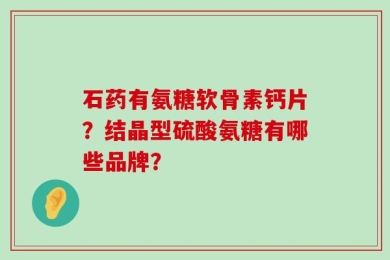 石药有氨糖软骨素钙片？结晶型硫酸氨糖有哪些品牌？