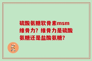 硫酸氨糖软骨素msm维骨力？维骨力是硫酸氨糖还是盐酸氨糖？