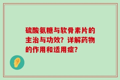 硫酸氨糖与软骨素片的主治与功效？详解药物的作用和适用症？