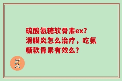硫酸氨糖软骨素ex？滑膜炎怎么治疗，吃氨糖软骨素有效么？