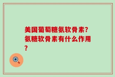 美国葡萄糖氨软骨素？氨糖软骨素有什么作用？