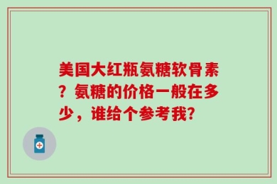 美国大红瓶氨糖软骨素？氨糖的价格一般在多少，谁给个参考我？