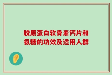 胶原蛋白软骨素钙片和氨糖的功效及适用人群